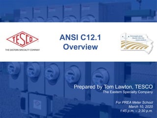 1
ANSI C12.1
Overview
Prepared by Tom Lawton, TESCO
The Eastern Specialty Company
For PREA Meter School
March 10, 2020
1:45 p.m. – 2:30 p.m.
 