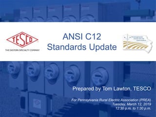Slide 1
ANSI C12
Standards Update
Prepared by Tom Lawton, TESCO
For Pennsylvania Rural Electric Association (PREA)
Tuesday, March 12, 2019
12:30 p.m. to 1:30 p.m.
 