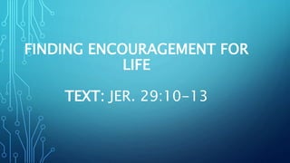 FINDING ENCOURAGEMENT FOR
LIFE
TEXT: JER. 29:10-13
 