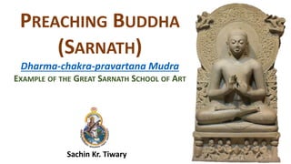 Sachin Kr. Tiwary
PREACHING BUDDHA
(SARNATH)
Dharma-chakra-pravartana Mudra
EXAMPLE OF THE GREAT SARNATH SCHOOL OF ART
 