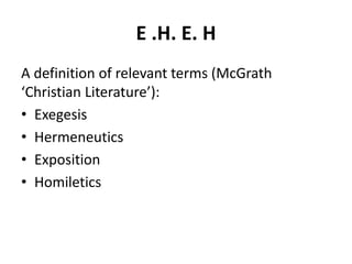 E .H. E. H
A definition of relevant terms (McGrath
‘Christian Literature’):
• Exegesis
• Hermeneutics
• Exposition
• Homiletics
 