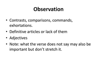 Observation
• Contrasts, comparisons, commands,
exhortations.
• Definitive articles or lack of them
• Adjectives
• Note: what the verse does not say may also be
important but don’t stretch it.
 