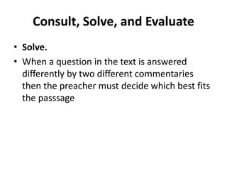 Consult, Solve, and Evaluate
• Solve.
• When a question in the text is answered
differently by two different commentaries
then the preacher must decide which best fits
the passsage
 