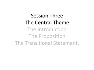 Session Three
The Central Theme
The Introduction
The Proposition
The Transitional Statement.
 