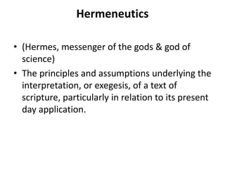 Hermeneutics
• (Hermes, messenger of the gods & god of
science)
• The principles and assumptions underlying the
interpretation, or exegesis, of a text of
scripture, particularly in relation to its present
day application.
 