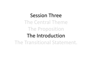 Session Three
The Central Theme
The Proposition
The Introduction
The Transitional Statement.
 