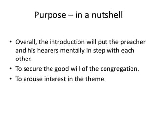 Purpose – in a nutshell
• Overall, the introduction will put the preacher
and his hearers mentally in step with each
other.
• To secure the good will of the congregation.
• To arouse interest in the theme.
 