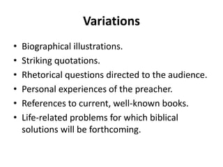 Variations
• Biographical illustrations.
• Striking quotations.
• Rhetorical questions directed to the audience.
• Personal experiences of the preacher.
• References to current, well-known books.
• Life-related problems for which biblical
solutions will be forthcoming.
 