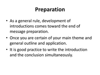 Preparation
• As a general rule, development of
introductions comes toward the end of
message preparation.
• Once you are certain of your main theme and
general outline and application.
• It is good practice to write the introduction
and the conclusion simultaneously.
 