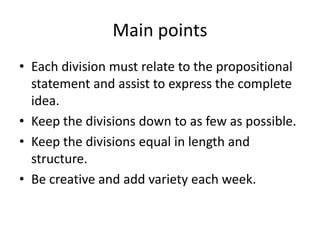 Main points
• Each division must relate to the propositional
statement and assist to express the complete
idea.
• Keep the divisions down to as few as possible.
• Keep the divisions equal in length and
structure.
• Be creative and add variety each week.
 