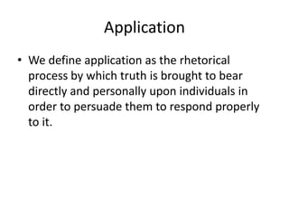 Application
• We define application as the rhetorical
process by which truth is brought to bear
directly and personally upon individuals in
order to persuade them to respond properly
to it.
 
