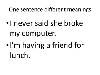 One sentence different meanings
•I never said she broke
my computer.
•I'm having a friend for
lunch.
 
