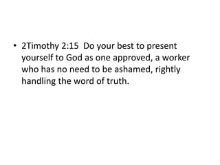 • 2Timothy 2:15 Do your best to present
yourself to God as one approved, a worker
who has no need to be ashamed, rightly
handling the word of truth.
 