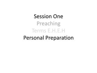 Session One
Preaching
Terms E.H.E.H
Personal Preparation
 