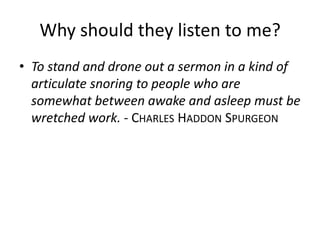 Why should they listen to me?
• To stand and drone out a sermon in a kind of
articulate snoring to people who are
somewhat between awake and asleep must be
wretched work. - CHARLES HADDON SPURGEON
 