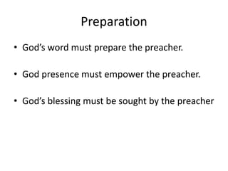 Preparation
• God’s word must prepare the preacher.
• God presence must empower the preacher.
• God’s blessing must be sought by the preacher
 