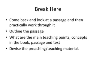 Break Here
• Come back and look at a passage and then
practically work through it
• Outline the passage
• What are the main teaching points, concepts
in the book, passage and text
• Devise the preaching/teaching material.
 