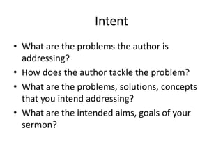 Intent
• What are the problems the author is
addressing?
• How does the author tackle the problem?
• What are the problems, solutions, concepts
that you intend addressing?
• What are the intended aims, goals of your
sermon?
 