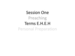 Session One
Preaching
Terms E.H.E.H
Personal Preparation
 