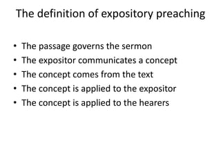 The definition of expository preaching
• The passage governs the sermon
• The expositor communicates a concept
• The concept comes from the text
• The concept is applied to the expositor
• The concept is applied to the hearers
 