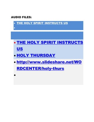 AUDIO FILES:
 THE HOLY SPIRIT INSTRUCTS US

 THE HOLY SPIRIT INSTRUCTS
US
 HOLY THURSDAY
 http://www.slideshare.net/WO
RDCENTER/holy-thurs

 