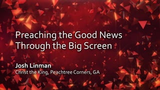Preaching the Good News
Through the Big Screen
Josh Linman
Christ the King, PeachtreeCorners, GA
 