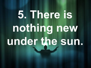 5. There is
 nothing new
under the sun.
 