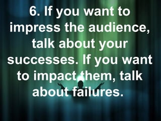 6. If you want to
impress the audience,
    talk about your
successes. If you want
 to impact them, talk
    about failures.
 