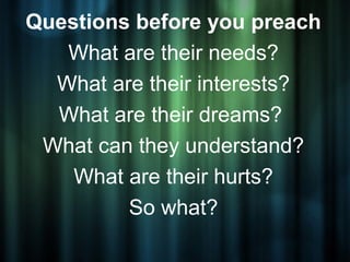 Questions before you preach
   What are their needs?
  What are their interests?
  What are their dreams?
 What can they understand?
    What are their hurts?
         So what?
 