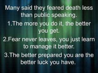 Many said they feared death less
      than public speaking.
 1.The more you do it, the better
              you get.
2.Fear never leaves, you just learn
       to manage it better.
3.The better prepared you are the
      better luck you have.
 