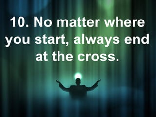 10. No matter where
you start, always end
     at the cross.
 