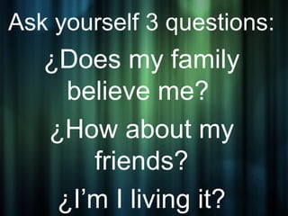 Ask yourself 3 questions:
   ¿Does my family
     believe me?
   ¿How about my
       friends?
    ¿I’m I living it?
 