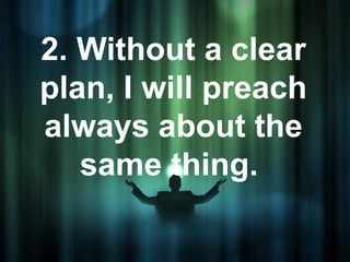 2. Without a clear
plan, I will preach
always about the
   same thing.
 
