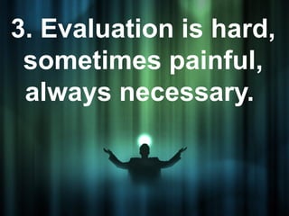 3. Evaluation is hard,
 sometimes painful,
 always necessary.
 