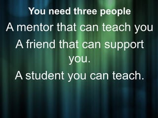 You need three people
A mentor that can teach you
  A friend that can support
             you.
 A student you can teach.
 