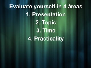 Evaluate yourself in 4 áreas
      1. Presentation
          2. Topic
           3. Time
       4. Practicality
 