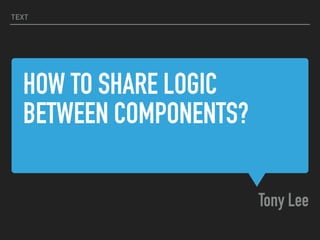 HOW TO SHARE LOGIC
BETWEEN COMPONENTS?
Tony Lee
TEXT
 