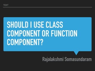 SHOULD I USE CLASS
COMPONENT OR FUNCTION
COMPONENT?
Rajalakshmi Somasundaram
TEXT
 
