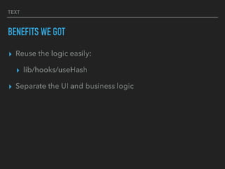 TEXT
BENEFITS WE GOT
▸ Reuse the logic easily:
▸ lib/hooks/useHash
▸ Separate the UI and business logic
 