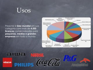 Usos

Preactor é líder mundial em sua
categoria com mais de 4.500
licenças comercializadas para
pequenas, médias e grandes
empresas em todo o mundo
 