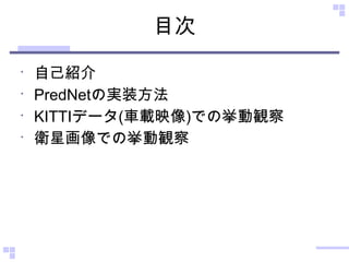 目次
•
自己紹介
•
PredNetの実装方法
•
KITTIデータ(車載映像)での挙動観察
•
衛星画像での挙動観察
 