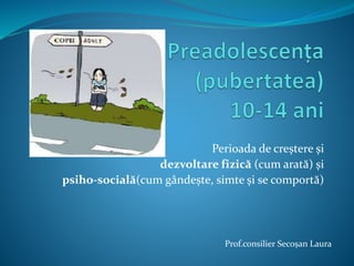 Perioada de creștere și
dezvoltare fizică (cum arată) și
psiho-socială(cum gândește, simte și se comportă)
Prof.consilier Secoșan Laura
 