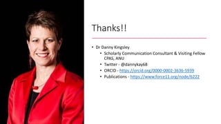 Thanks!!
• Dr Danny Kingsley
• Scholarly Communication Consultant & Visiting Fellow
CPAS, ANU
• Twitter - @dannykay68
• OR...