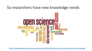 So researchers have new knowledge needs
https://healthlawmatters.squarespace.com/home/2019/4/27/open-science-removing-barr...