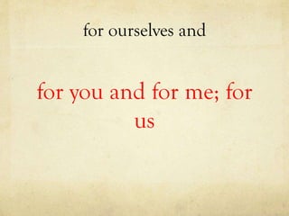 for ourselves and
for you and for me; for
us