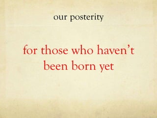 our posterity
for those who haven’t
been born yet
