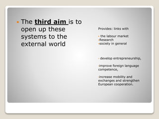 Provides: links with
 the labour market
Research
society in general
• develop entrepreneurship,
•improve foreign language
competence,
•increase mobility and
exchanges and strengthen
European cooperation.
 The third aim is to
open up these
systems to the
external world
 