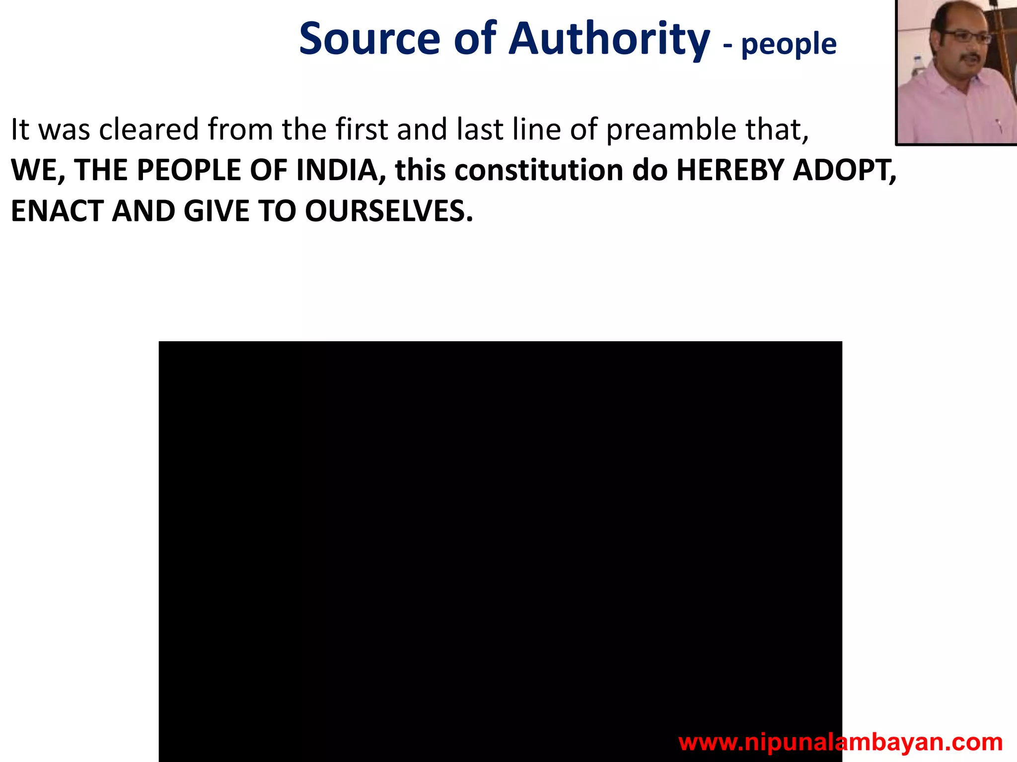 Source of Authority - people
It was cleared from the first and last line of preamble that,
WE, THE PEOPLE OF INDIA, this constitution do HEREBY ADOPT,
ENACT AND GIVE TO OURSELVES.
www.nipunalambayan.com
 