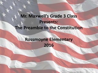 Mr. Maxwell’s Grade 3 Class
Presents:
The Preamble to the Constitution
Rossmoyne Elementary
2016
 