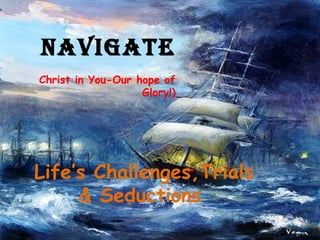 NAVIGATE  ( Christ in You-Our hope of Glory!) Life’s Challenges,Trials & Seductions  